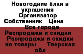Новогодние ёлки и украшения › Организатор ­ Собственник › Цена ­ 300 - Все города Распродажи и скидки » Распродажи и скидки на товары   . Тверская обл.